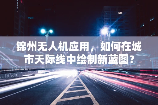 锦州无人机应用，如何在城市天际线中绘制新蓝图？
