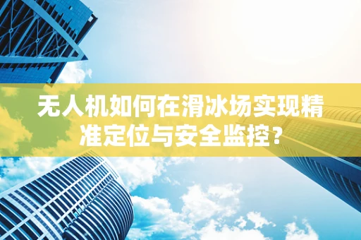 无人机如何在滑冰场实现精准定位与安全监控？
