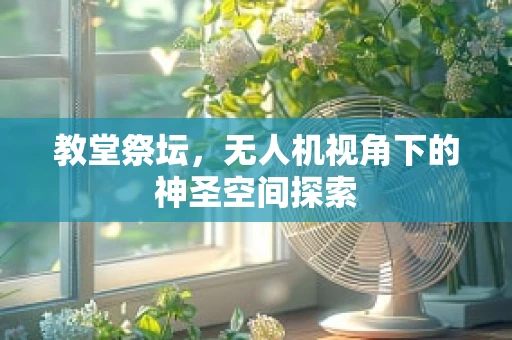 教堂祭坛，无人机视角下的神圣空间探索