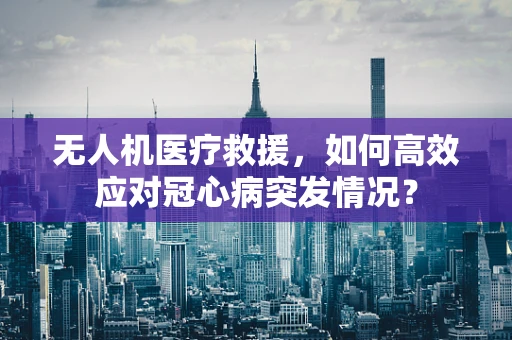无人机医疗救援，如何高效应对冠心病突发情况？