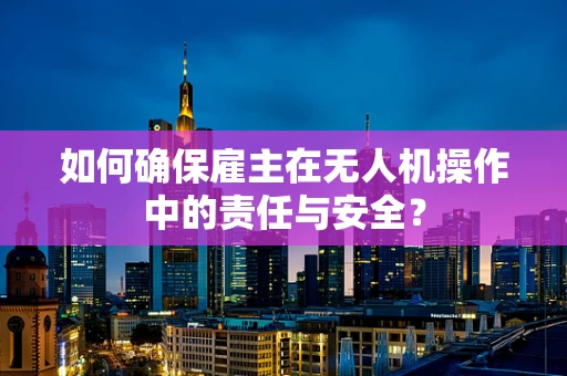 如何确保雇主在无人机操作中的责任与安全？