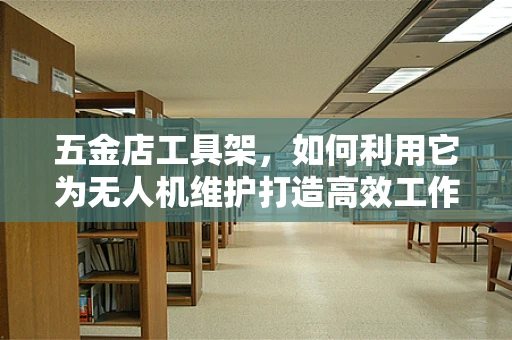 五金店工具架，如何利用它为无人机维护打造高效工作站？