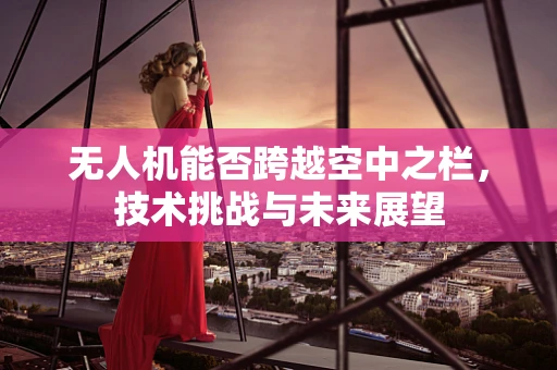 无人机能否跨越空中之栏，技术挑战与未来展望