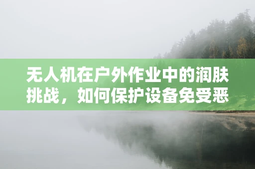 无人机在户外作业中的润肤挑战，如何保护设备免受恶劣环境影响？
