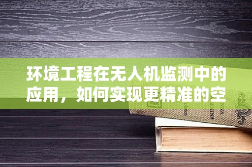 环境工程在无人机监测中的应用，如何实现更精准的空气质量监测？