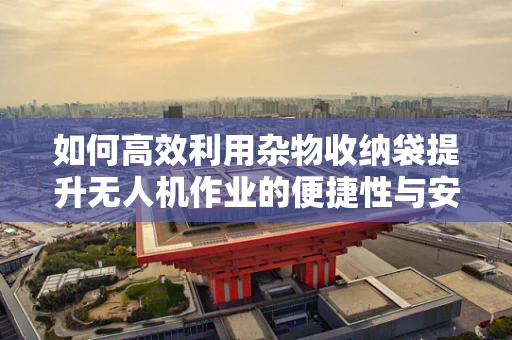 如何高效利用杂物收纳袋提升无人机作业的便捷性与安全性？