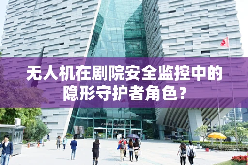 无人机在剧院安全监控中的隐形守护者角色？