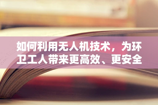 如何利用无人机技术，为环卫工人带来更高效、更安全的作业环境？