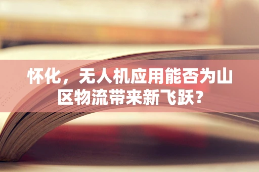 怀化，无人机应用能否为山区物流带来新飞跃？