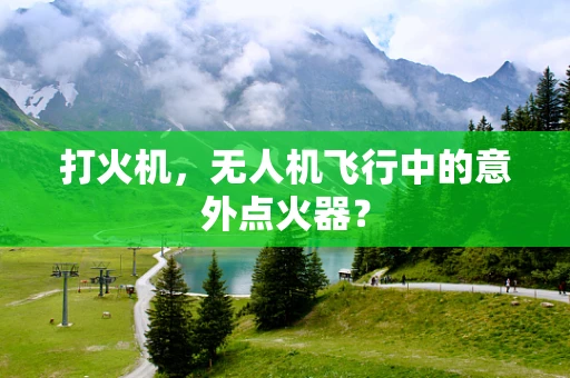 打火机，无人机飞行中的意外点火器？