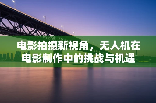 电影拍摄新视角，无人机在电影制作中的挑战与机遇