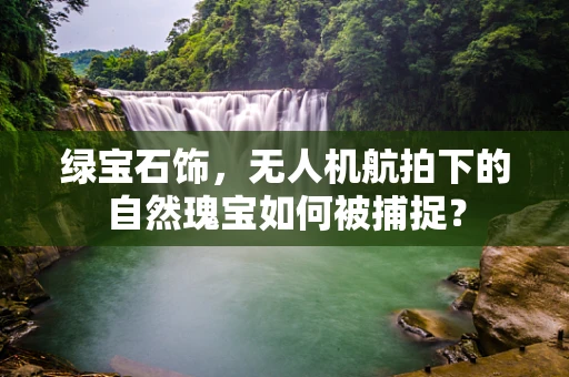 绿宝石饰，无人机航拍下的自然瑰宝如何被捕捉？
