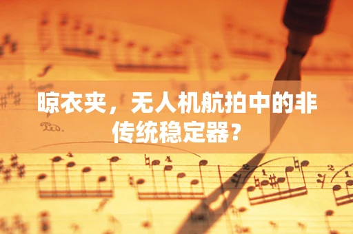 晾衣夹，无人机航拍中的非传统稳定器？