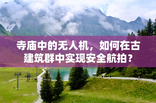 寺庙中的无人机，如何在古建筑群中实现安全航拍？