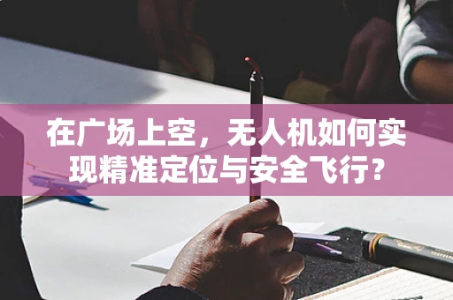 在广场上空，无人机如何实现精准定位与安全飞行？