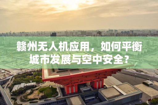 赣州无人机应用，如何平衡城市发展与空中安全？