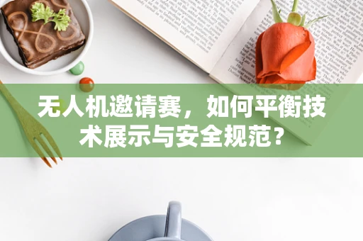 无人机邀请赛，如何平衡技术展示与安全规范？