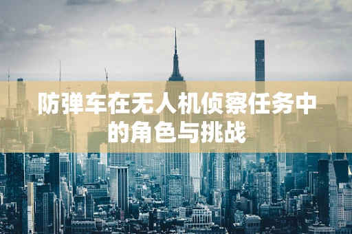 防弹车在无人机侦察任务中的角色与挑战