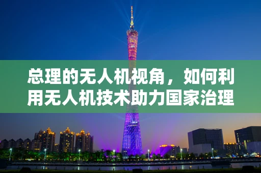 总理的无人机视角，如何利用无人机技术助力国家治理现代化？