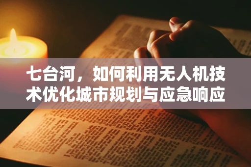 七台河，如何利用无人机技术优化城市规划与应急响应？