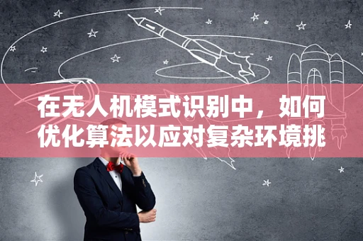 在无人机模式识别中，如何优化算法以应对复杂环境挑战？