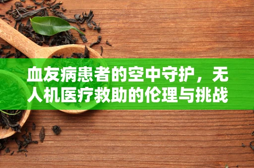 血友病患者的空中守护，无人机医疗救助的伦理与挑战？