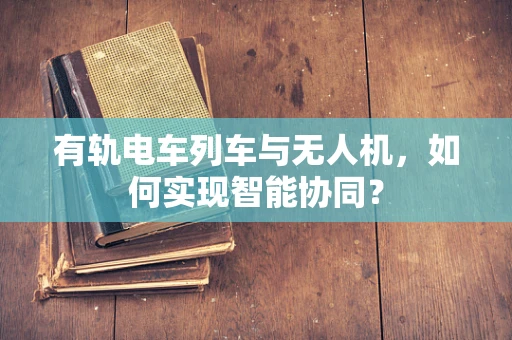 有轨电车列车与无人机，如何实现智能协同？