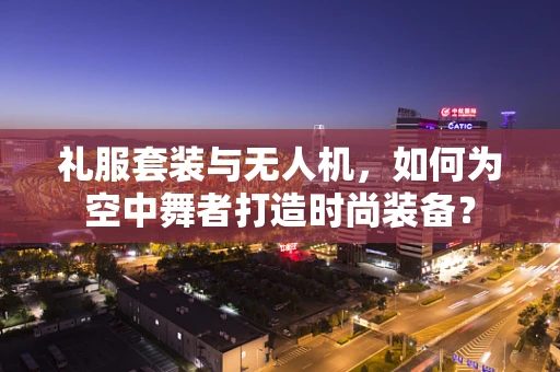 礼服套装与无人机，如何为空中舞者打造时尚装备？