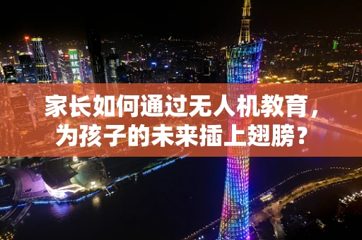 家长如何通过无人机教育，为孩子的未来插上翅膀？