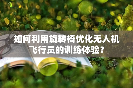 如何利用旋转椅优化无人机飞行员的训练体验？