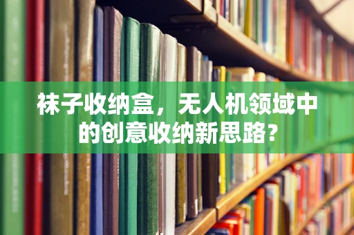袜子收纳盒，无人机领域中的创意收纳新思路？