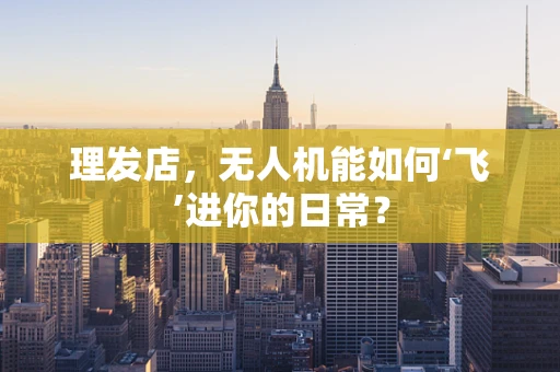 理发店，无人机能如何‘飞’进你的日常？