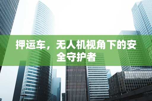 押运车，无人机视角下的安全守护者