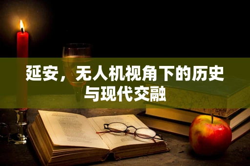 延安，无人机视角下的历史与现代交融