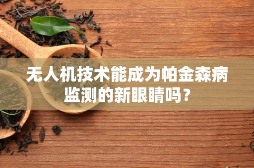 无人机技术能成为帕金森病监测的新眼睛吗？