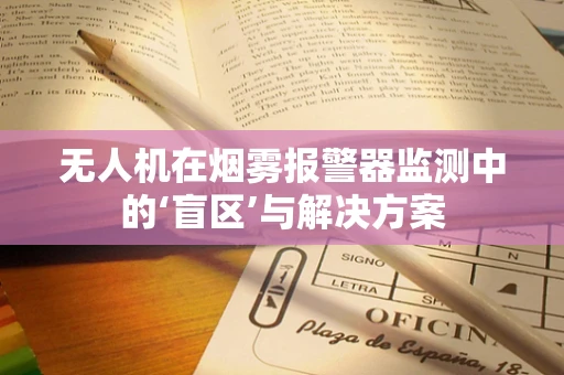 无人机在烟雾报警器监测中的‘盲区’与解决方案