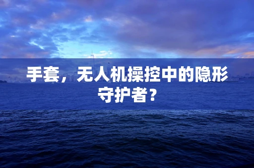 手套，无人机操控中的隐形守护者？