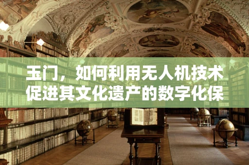 玉门，如何利用无人机技术促进其文化遗产的数字化保护？