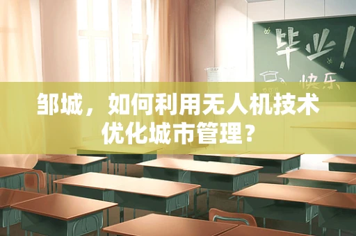 邹城，如何利用无人机技术优化城市管理？