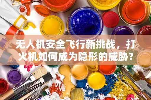无人机安全飞行新挑战，打火机如何成为隐形的威胁？
