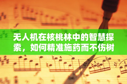 无人机在核桃林中的智慧探索，如何精准施药而不伤树？