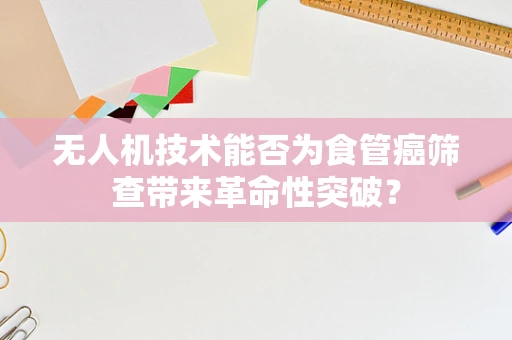 无人机技术能否为食管癌筛查带来革命性突破？