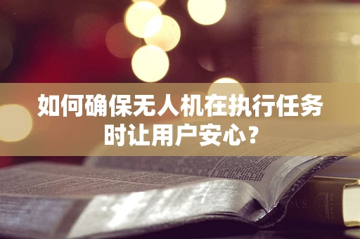 如何确保无人机在执行任务时让用户安心？
