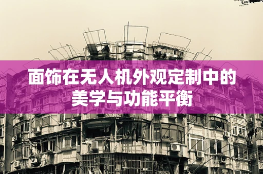 面饰在无人机外观定制中的美学与功能平衡