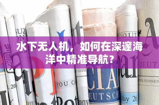 水下无人机，如何在深邃海洋中精准导航？