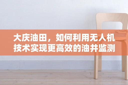 大庆油田，如何利用无人机技术实现更高效的油井监测？