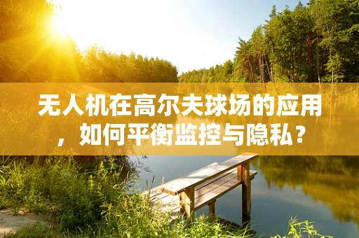 无人机在高尔夫球场的应用，如何平衡监控与隐私？