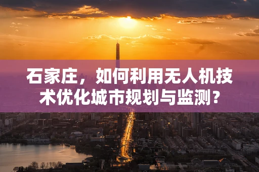 石家庄，如何利用无人机技术优化城市规划与监测？