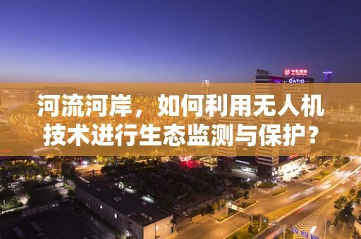 河流河岸，如何利用无人机技术进行生态监测与保护？