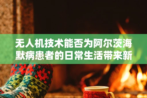 无人机技术能否为阿尔茨海默病患者的日常生活带来新希望？
